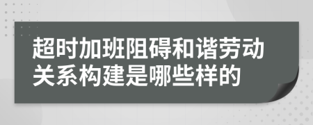 超时加班阻碍和谐劳动关系构建是哪些样的