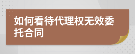 如何看待代理权无效委托合同