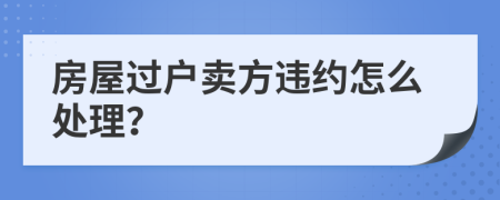 房屋过户卖方违约怎么处理？