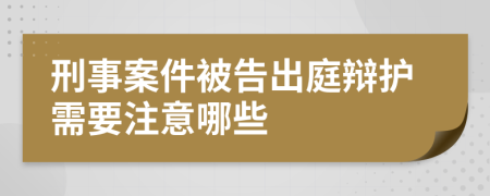 刑事案件被告出庭辩护需要注意哪些