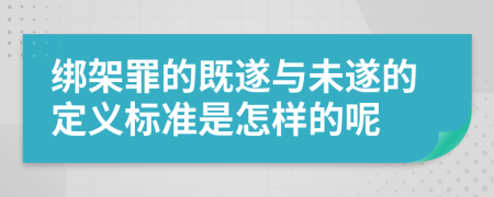 绑架罪的既遂与未遂的定义标准是怎样的呢