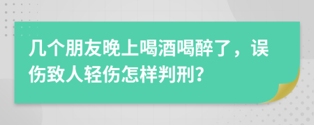 几个朋友晚上喝酒喝醉了，误伤致人轻伤怎样判刑？