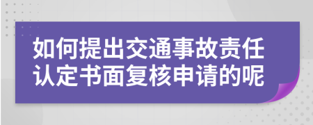 如何提出交通事故责任认定书面复核申请的呢