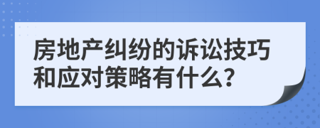 房地产纠纷的诉讼技巧和应对策略有什么？