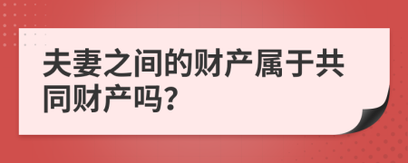 夫妻之间的财产属于共同财产吗？