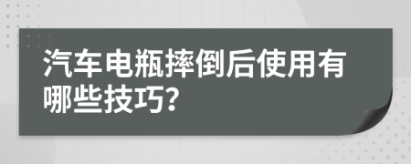 汽车电瓶摔倒后使用有哪些技巧？