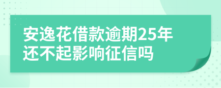 安逸花借款逾期25年还不起影响征信吗