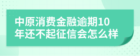 中原消费金融逾期10年还不起征信会怎么样