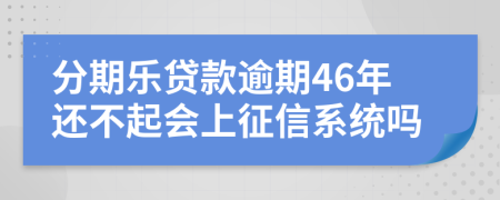 分期乐贷款逾期46年还不起会上征信系统吗