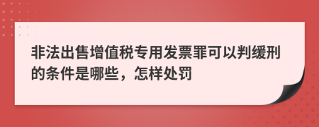 非法出售增值税专用发票罪可以判缓刑的条件是哪些，怎样处罚