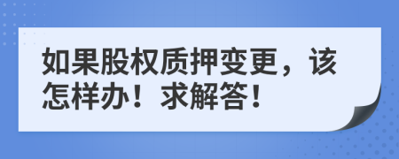 如果股权质押变更，该怎样办！求解答！