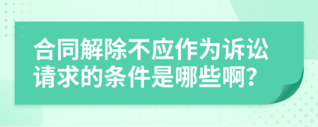 合同解除不应作为诉讼请求的条件是哪些啊？