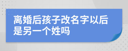 离婚后孩子改名字以后是另一个姓吗
