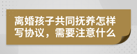 离婚孩子共同抚养怎样写协议，需要注意什么