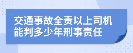 交通事故全责以上司机能判多少年刑事责任