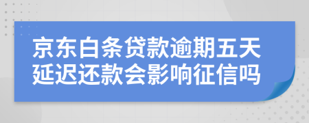 京东白条贷款逾期五天延迟还款会影响征信吗