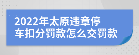 2022年太原违章停车扣分罚款怎么交罚款