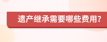 遗产继承需要哪些费用？