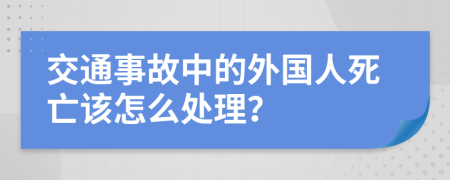 交通事故中的外国人死亡该怎么处理？