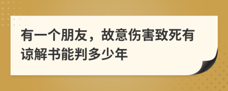 有一个朋友，故意伤害致死有谅解书能判多少年