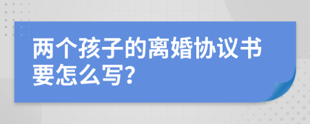 两个孩子的离婚协议书要怎么写？