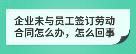企业未与员工签订劳动合同怎么办，怎么回事