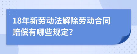 18年新劳动法解除劳动合同赔偿有哪些规定？