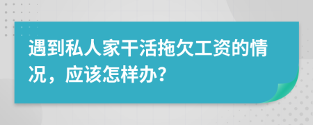 遇到私人家干活拖欠工资的情况，应该怎样办？