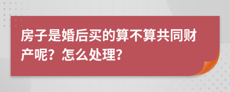 房子是婚后买的算不算共同财产呢？怎么处理？