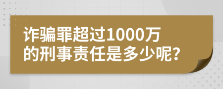 诈骗罪超过1000万的刑事责任是多少呢？