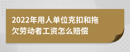 2022年用人单位克扣和拖欠劳动者工资怎么赔偿