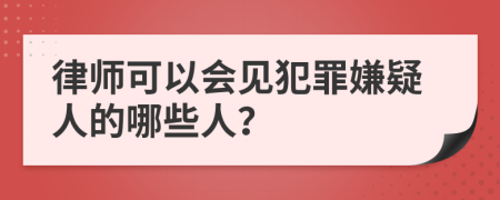 律师可以会见犯罪嫌疑人的哪些人？