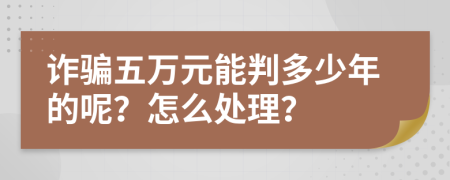 诈骗五万元能判多少年的呢？怎么处理？