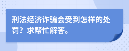 刑法经济诈骗会受到怎样的处罚？求帮忙解答。