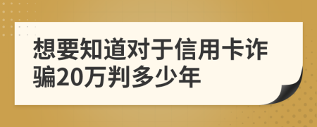 想要知道对于信用卡诈骗20万判多少年