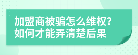 加盟商被骗怎么维权？如何才能弄清楚后果