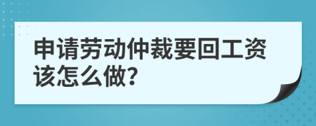 申请劳动仲裁要回工资该怎么做？