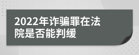 2022年诈骗罪在法院是否能判缓