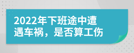 2022年下班途中遭遇车祸，是否算工伤