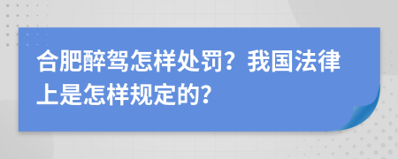 合肥醉驾怎样处罚？我国法律上是怎样规定的？