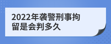 2022年袭警刑事拘留是会判多久