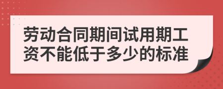 劳动合同期间试用期工资不能低于多少的标准