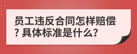 员工违反合同怎样赔偿? 具体标准是什么？