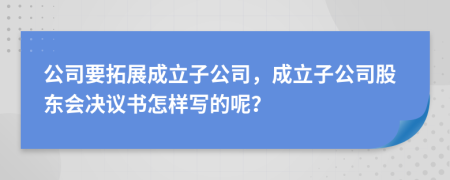 公司要拓展成立子公司，成立子公司股东会决议书怎样写的呢？