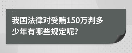 我国法律对受贿150万判多少年有哪些规定呢？
