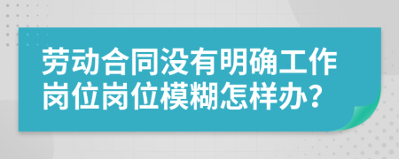 劳动合同没有明确工作岗位岗位模糊怎样办？