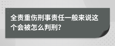 全责重伤刑事责任一般来说这个会被怎么判刑？