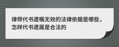 律师代书遗嘱无效的法律依据是哪些，怎样代书遗属是合法的