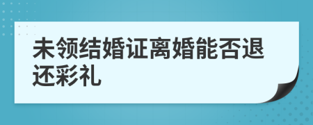 未领结婚证离婚能否退还彩礼