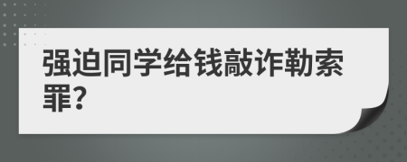 强迫同学给钱敲诈勒索罪？